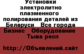 Установки электролитно-плазменного  полирования деталей из Беларуси - Все города Бизнес » Оборудование   . Тыва респ.